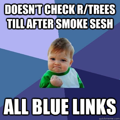 Doesn't check R/trees till after smoke sesh All Blue Links - Doesn't check R/trees till after smoke sesh All Blue Links  Success Kid