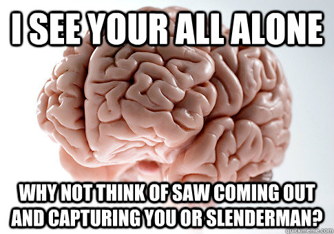 I SEE YOUR ALL ALONE WHY NOT THINK OF SAW COMING OUT AND CAPTURING YOU OR SLENDERMAN?   - I SEE YOUR ALL ALONE WHY NOT THINK OF SAW COMING OUT AND CAPTURING YOU OR SLENDERMAN?    Scumbag Brain