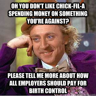 Oh you don't like chick-fil-a spending money on something you're against? Please tell me more about how all employers should pay for birth control  Condescending Wonka