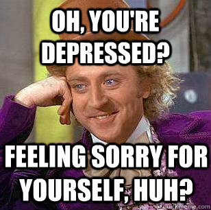 Oh, you're depressed? Feeling sorry for yourself, huh? - Oh, you're depressed? Feeling sorry for yourself, huh?  Condescending Wonka