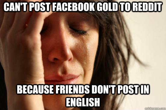 Can't post Facebook gold to Reddit Because friends don't post in English  First World Problems