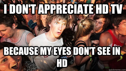 I don't appreciate HD TV Because My eyes don't see in hd  Sudden Clarity Clarence