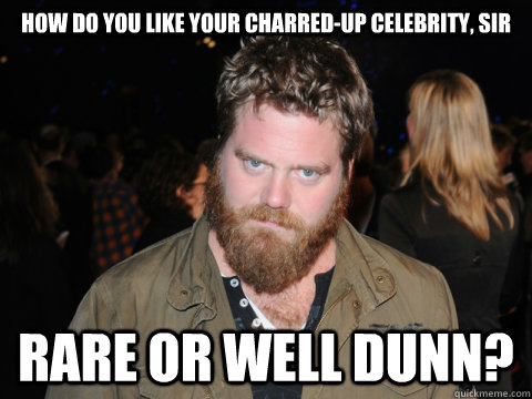 How do you like your Charred-up celebrity, sir rare or well dunn? - How do you like your Charred-up celebrity, sir rare or well dunn?  Ryan dunn