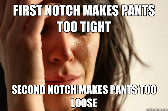 first notch makes pants too tight second notch makes pants too loose - first notch makes pants too tight second notch makes pants too loose  First World Problems