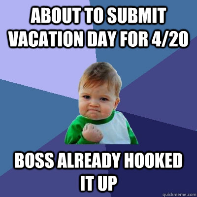 about to submit vacation day for 4/20 boss already hooked it up  Success Kid