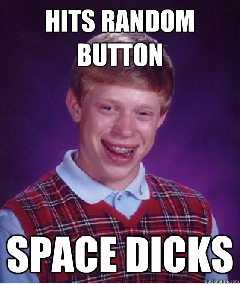 hits random button  space dicks   Bad Luck Brian