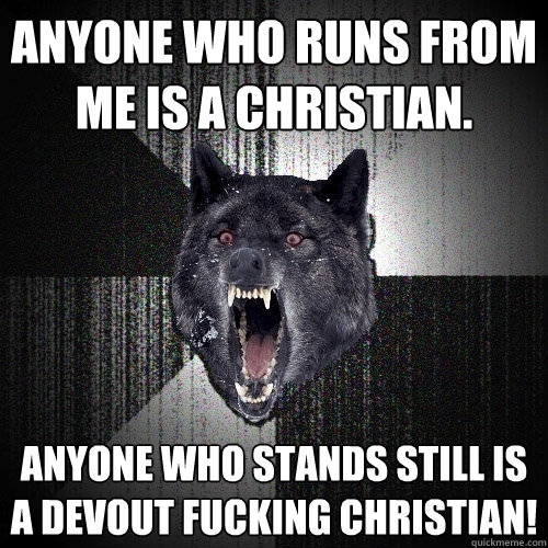 Anyone who runs from me is a christian. Anyone who stands still is a devout fucking christian!  Insanity Wolf