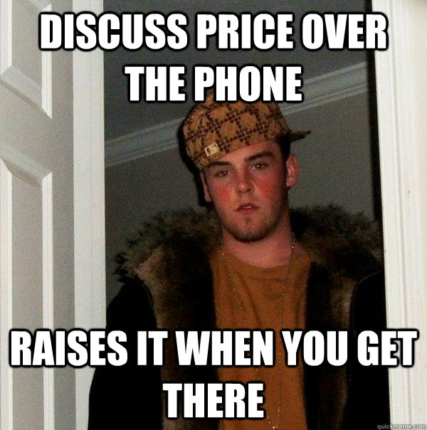 discuss price over the phone raises it when you get there  Scumbag Steve