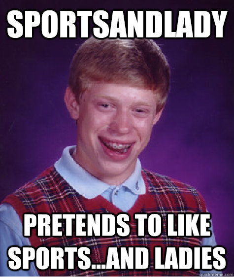 SportsAndLady Pretends to like sports...and ladies - SportsAndLady Pretends to like sports...and ladies  Bad Luck Brian