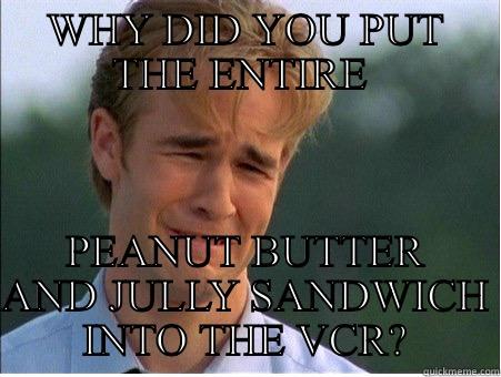 PB & J - WHY DID YOU PUT THE ENTIRE  PEANUT BUTTER AND JULLY SANDWICH INTO THE VCR? 1990s Problems