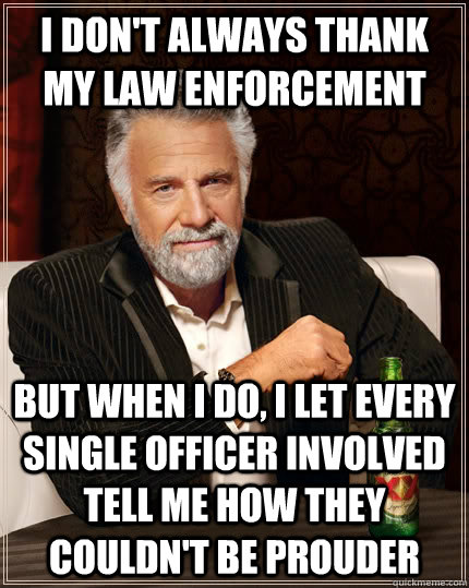 I don't always thank my law enforcement But when I do, I let every single officer involved tell me how they couldn't be prouder  The Most Interesting Man In The World