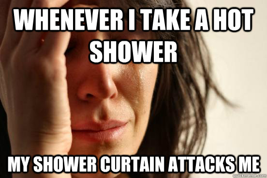 Whenever I take a hot shower My shower curtain attacks me  First World Problems