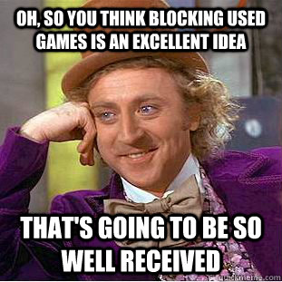 Oh, so you think blocking used games is an excellent idea That's going to be so well received - Oh, so you think blocking used games is an excellent idea That's going to be so well received  Condescending Wonka