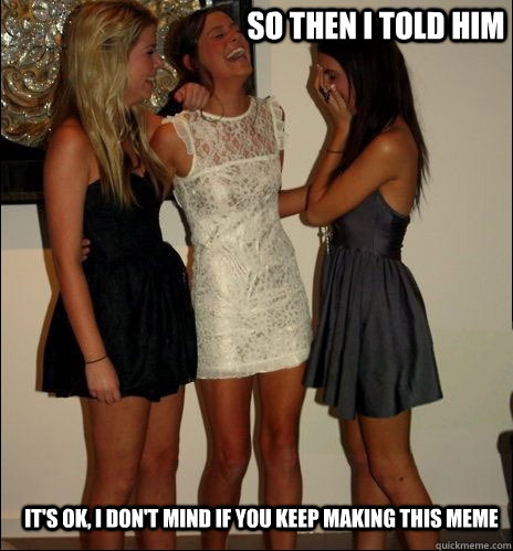 so then i told him it's ok, I don't mind if you keep making this meme  Vindictive Girls