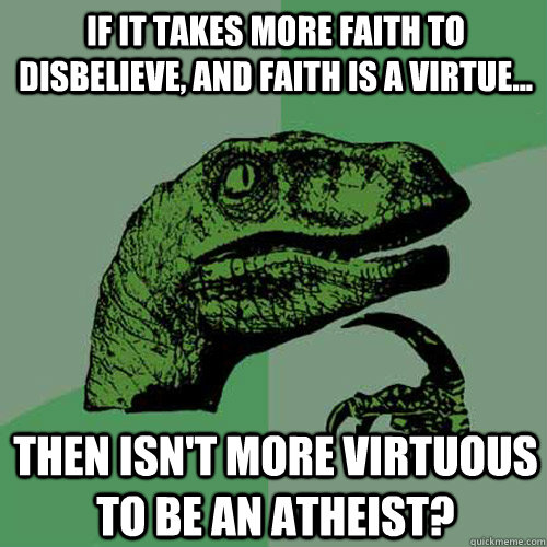 If it takes more faith to disbelieve, and faith is a virtue... then isn't more virtuous to be an atheist?  Philosoraptor