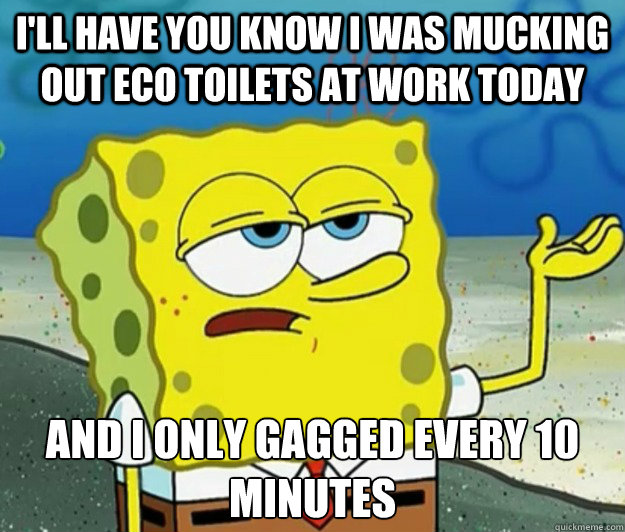 I'll have you know i was mucking out eco toilets at work today and i only gagged every 10 minutes - I'll have you know i was mucking out eco toilets at work today and i only gagged every 10 minutes  Tough Spongebob