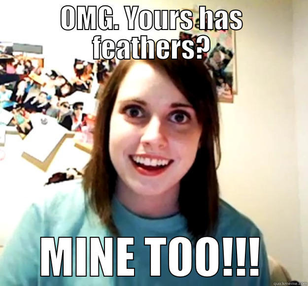 Dickenson's girlfriend - OMG. YOURS HAS FEATHERS? MINE TOO!!! Overly Attached Girlfriend