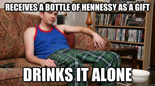 Receives a bottle of Hennessy as a gift Drinks it alone - Receives a bottle of Hennessy as a gift Drinks it alone  Scumbag Roommate