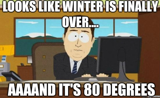 Looks like winter is finally over.... AAAAND IT'S 80 degrees  aaaand its gone