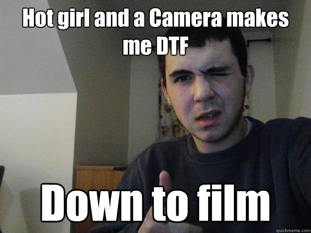 Hot girl and a Camera makes me DTF Down to film  DTF Dude