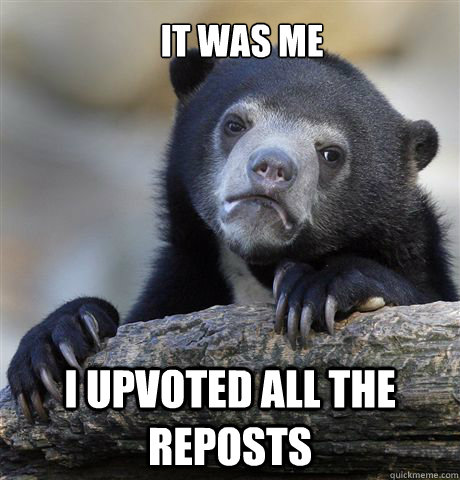 It was me I upvoted all the reposts  Confession Bear