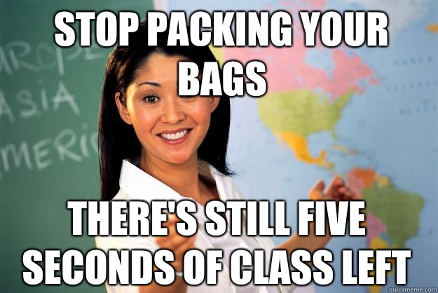 stop packing your bags there's still five seconds of class left  Unhelpful High School Teacher