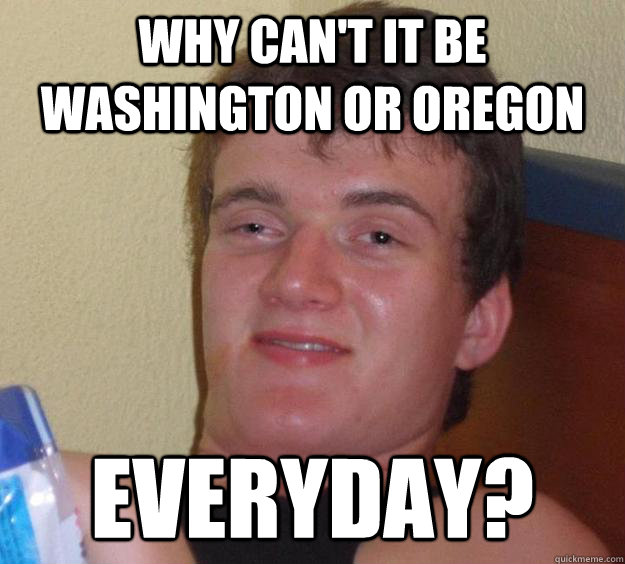 Why can't it be Washington or Oregon everyday?   10 Guy