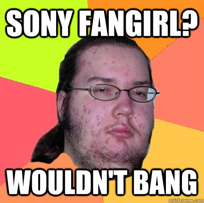 Sony Fangirl? wouldn't bang  Butthurt Dweller