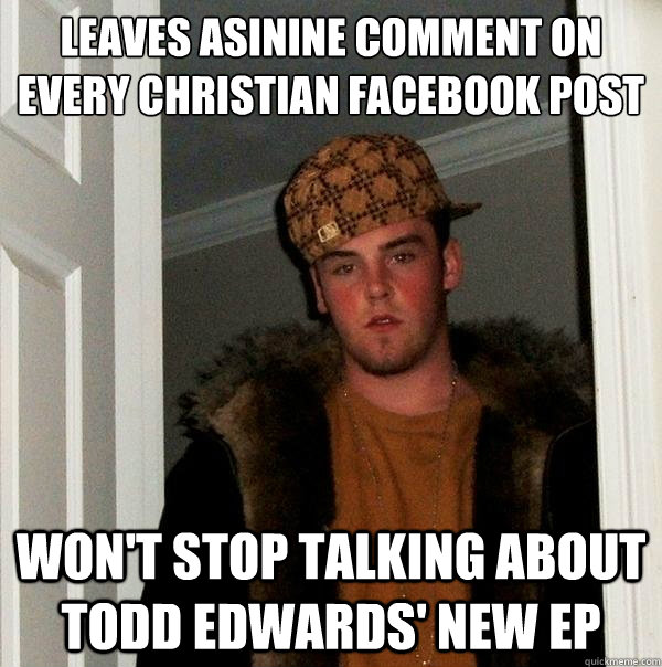 leaves asinine comment on every christian Facebook post won't stop talking about todd edwards' new ep  Scumbag Steve