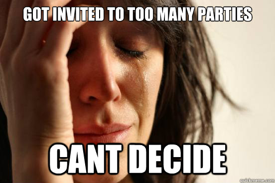 Got invited to too many parties Cant decide  First World Problems