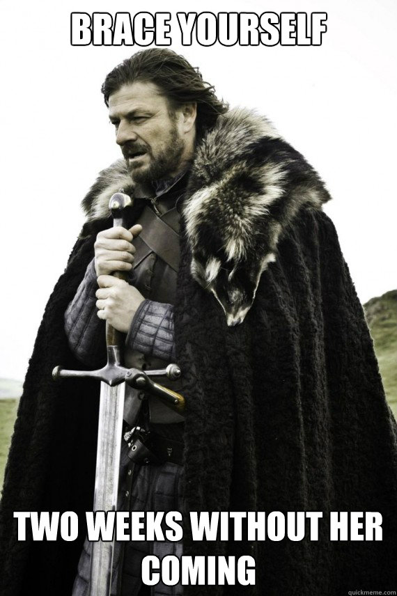 Brace yourself Two Weeks Without her coming - Brace yourself Two Weeks Without her coming  Brace yourself