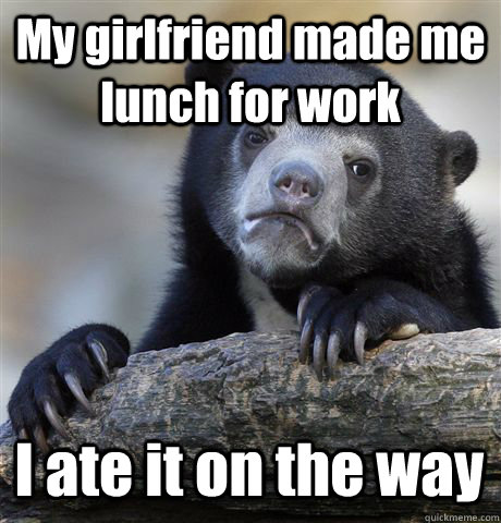 My girlfriend made me lunch for work I ate it on the way  Confession Bear