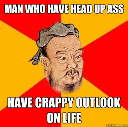 man who have head up ass have crappy outlook on life - man who have head up ass have crappy outlook on life  Confucius says