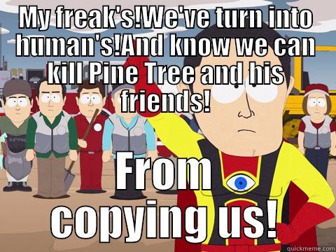 MY FREAK'S!WE'VE TURN INTO HUMAN'S!AND KNOW WE CAN KILL PINE TREE AND HIS FRIENDS! FROM COPYING US! Captain Hindsight