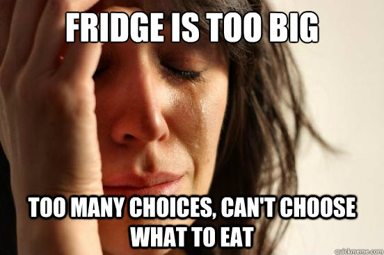 Fridge is too big too many choices, can't choose what to eat  First World Problems