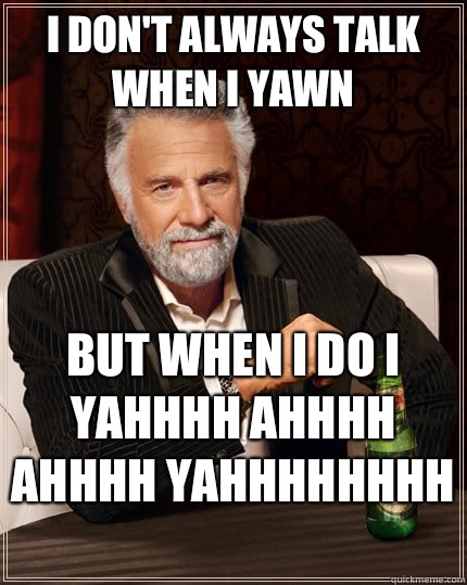 I don't always talk when I yawn but when I do I yahhhh ahhhh ahhhh yahhhhhhhh   The Most Interesting Man In The World