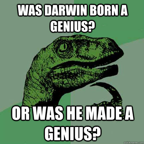 was darwin born a genius? Or was he made a genius?  Philosoraptor