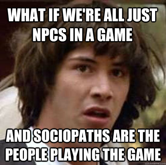 What if we're all just NPCs in a game And sociopaths are the people playing the game - What if we're all just NPCs in a game And sociopaths are the people playing the game  conspiracy keanu