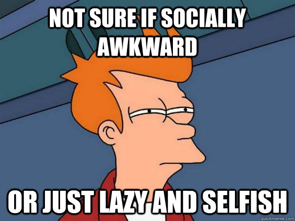 Not sure if socially awkward Or just lazy and selfish  Futurama Fry