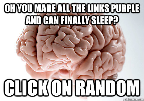 Oh you made all the links purple and can finally sleep? Click on random  Scumbag Brain