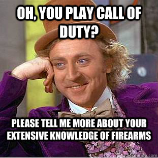 oh, You play Call of duty? please tell me more about your extensive knowledge of firearms - oh, You play Call of duty? please tell me more about your extensive knowledge of firearms  Condescending Wonka