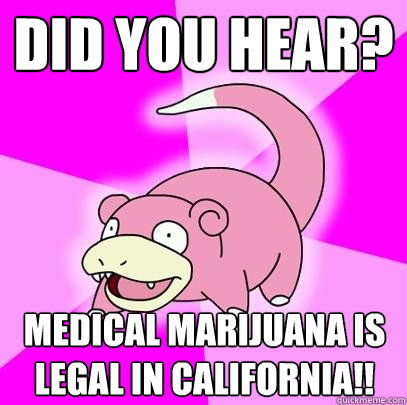 did you hear? medical marijuana is legal in California!!  Slowpoke