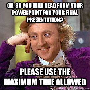 Oh, so you will read from your PowerPoint for your final presentation? Please use the maximum time allowed - Oh, so you will read from your PowerPoint for your final presentation? Please use the maximum time allowed  Condescending Wonka