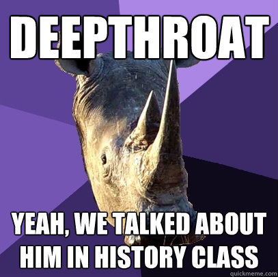 deepthroat yeah, we talked about him in history class  Sexually Oblivious Rhino