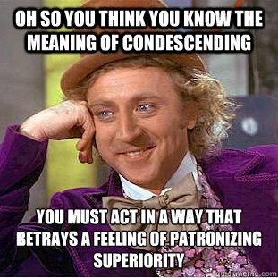 Oh so you think you know the meaning of CONDESCENDING You must act in a way that betrays a feeling of patronizing superiority - Oh so you think you know the meaning of CONDESCENDING You must act in a way that betrays a feeling of patronizing superiority  Condescending Wonka