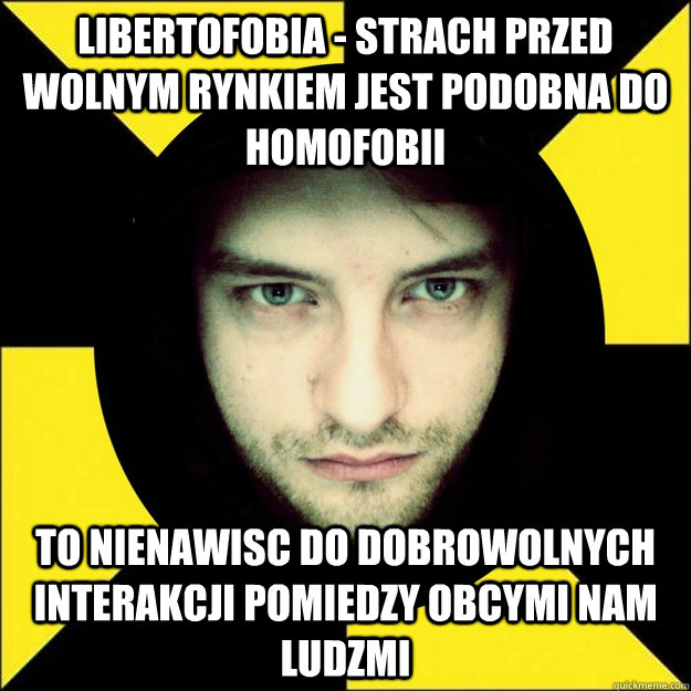 Libertofobia - strach przed wolnym rynkiem jest podobna do homofobii to nienawisc do dobrowolnych interakcji pomiedzy obcymi nam ludzmi  