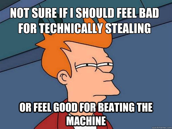 NOT SURE IF I SHOULD FEEL BAD FOR TECHNICALLY STEALING OR FEEL GOOD FOR BEATING THE MACHINE - NOT SURE IF I SHOULD FEEL BAD FOR TECHNICALLY STEALING OR FEEL GOOD FOR BEATING THE MACHINE  Futurama Fry