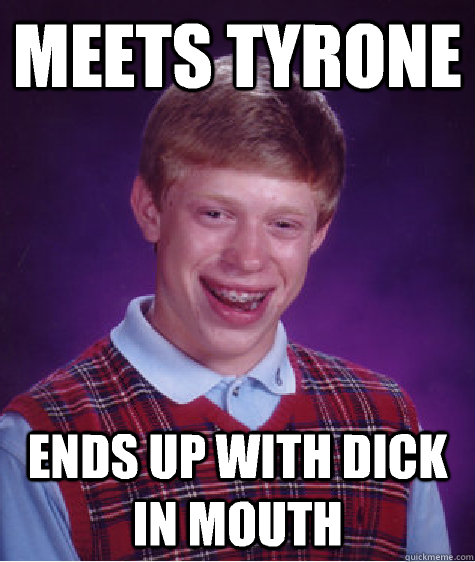 Meets Tyrone Ends up with dick in mouth  Bad Luck Brian