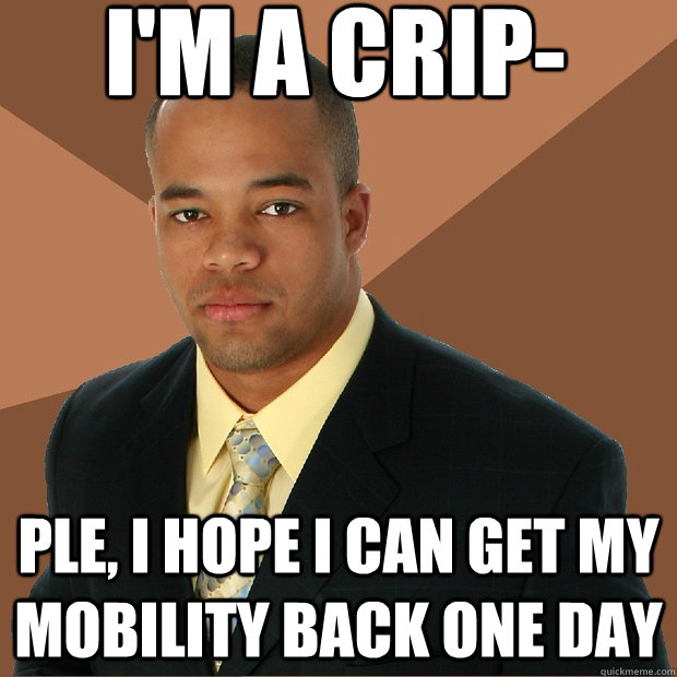 I'm a crip- ple, I hope I can get my mobility back one day - I'm a crip- ple, I hope I can get my mobility back one day  Successful Black Man