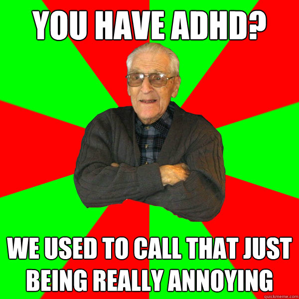 You have adhd? We used to call that just being really annoying  Bachelor Grandpa